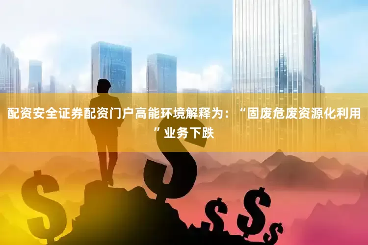 配资安全证券配资门户高能环境解释为：“固废危废资源化利用”业务下跌