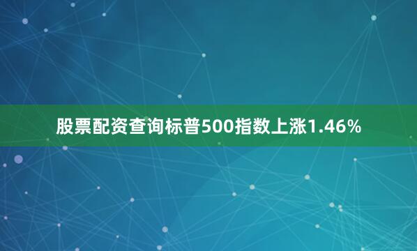 股票配资查询标普500指数上涨1.46%