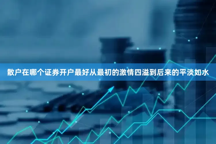 散户在哪个证券开户最好从最初的激情四溢到后来的平淡如水