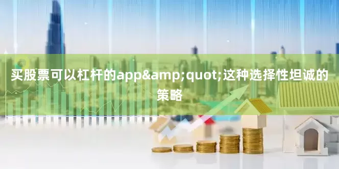 买股票可以杠杆的app&quot;这种选择性坦诚的策略