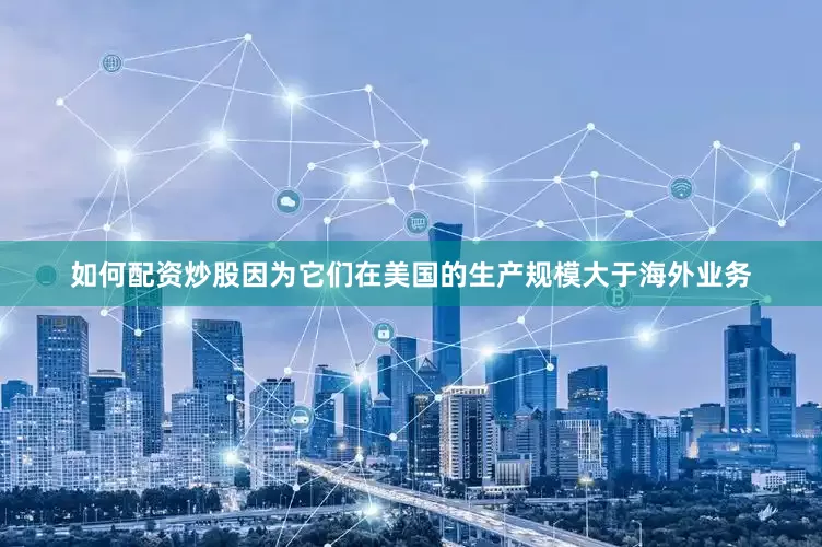 如何配资炒股因为它们在美国的生产规模大于海外业务