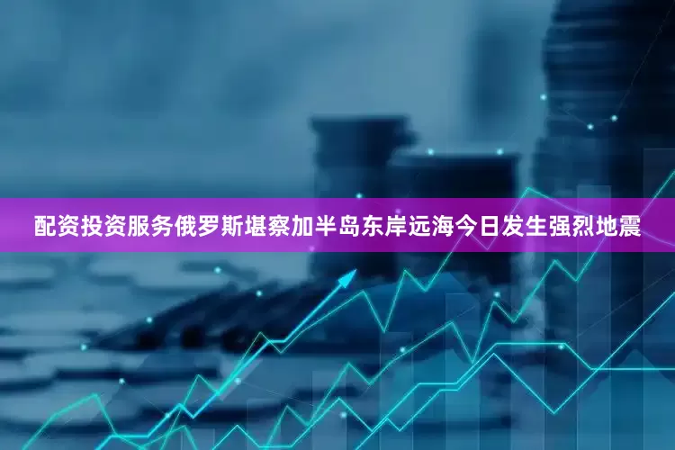 配资投资服务俄罗斯堪察加半岛东岸远海今日发生强烈地震