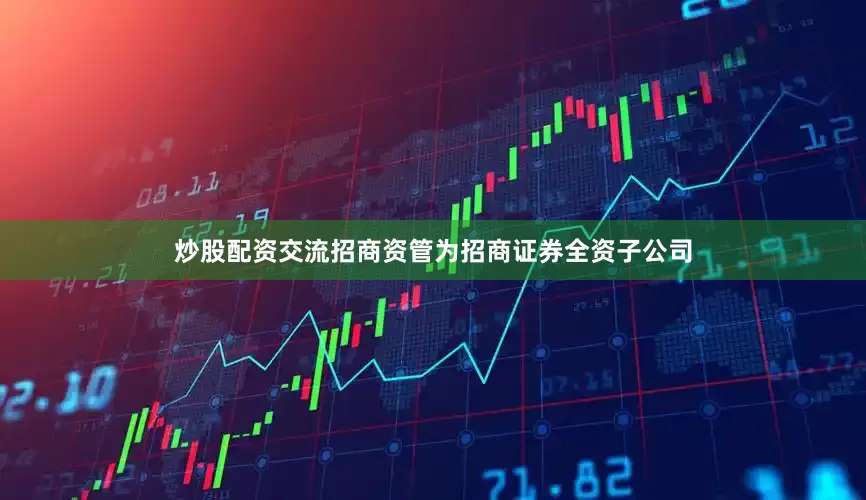 炒股配资交流　　招商资管为招商证券全资子公司