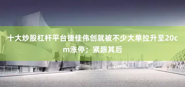 十大炒股杠杆平台捷佳伟创就被不少大单拉升至20cm涨停；紧跟其后