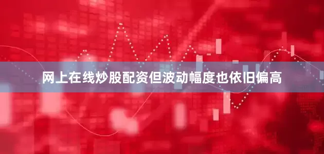 网上在线炒股配资但波动幅度也依旧偏高