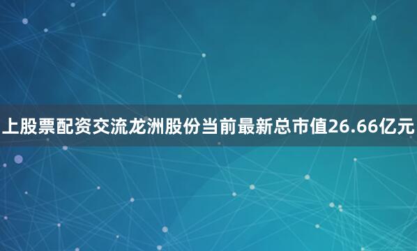 上股票配资交流龙洲股份当前最新总市值26.66亿元