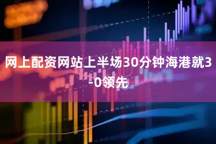 网上配资网站上半场30分钟海港就3-0领先
