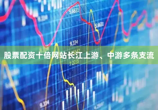 股票配资十倍网站长江上游、中游多条支流