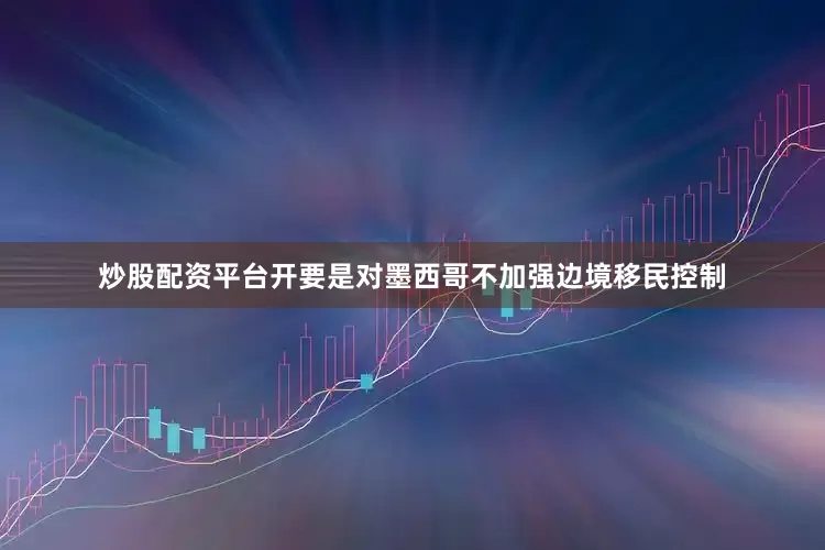 炒股配资平台开要是对墨西哥不加强边境移民控制