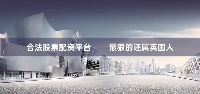 合法股票配资平台        最狠的还属英国人