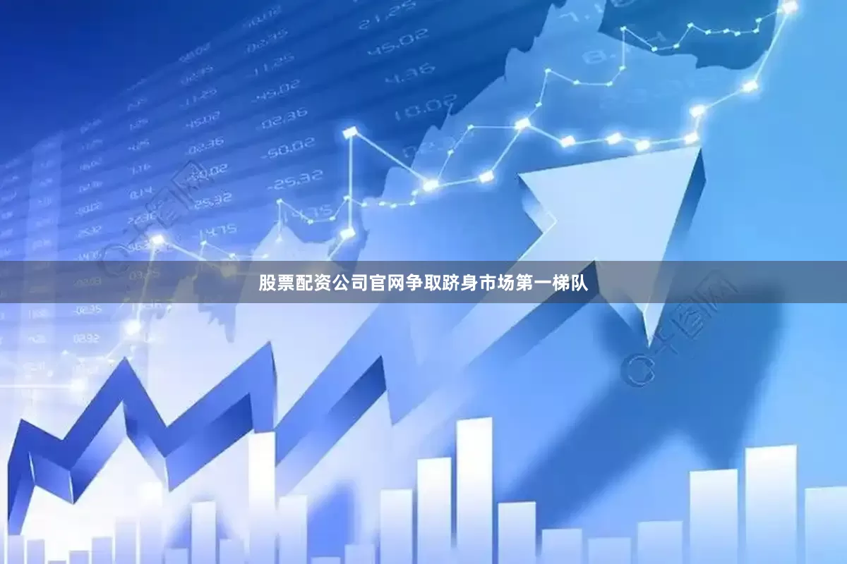 股票配资公司官网争取跻身市场第一梯队