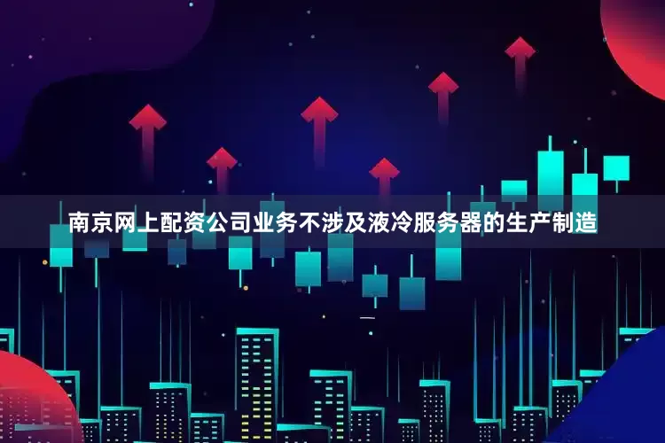 南京网上配资公司业务不涉及液冷服务器的生产制造