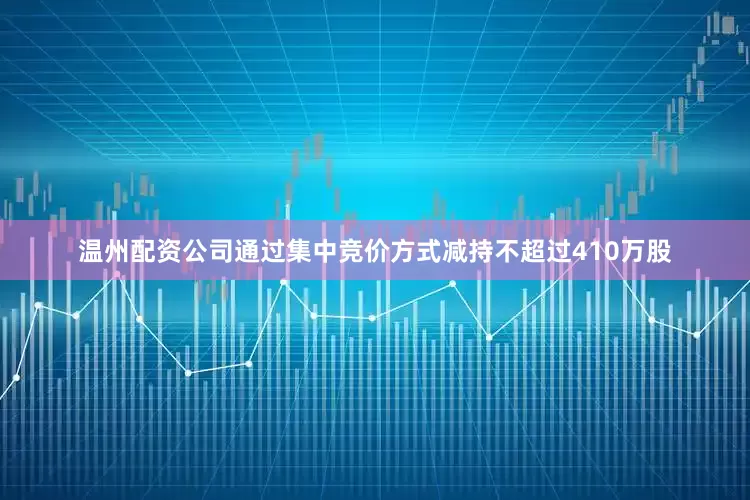 温州配资公司通过集中竞价方式减持不超过410万股
