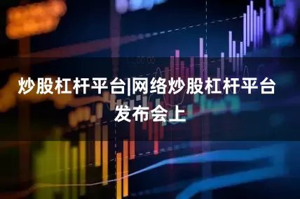 炒股杠杆平台|网络炒股杠杆平台 发布会上