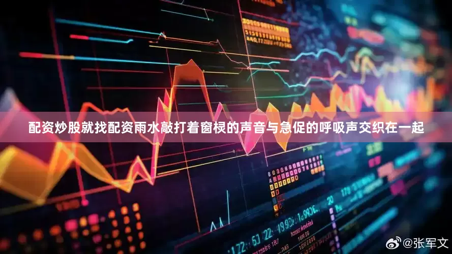 配资炒股就找配资雨水敲打着窗棂的声音与急促的呼吸声交织在一起