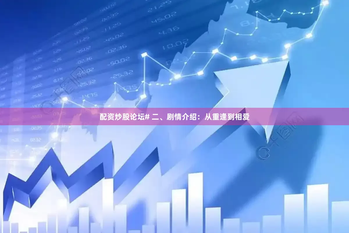 配资炒股论坛# 二、剧情介绍：从重逢到相爱
