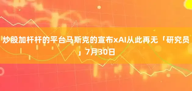 炒股加杆杆的平台马斯克的宣布xAI从此再无「研究员」7月30日