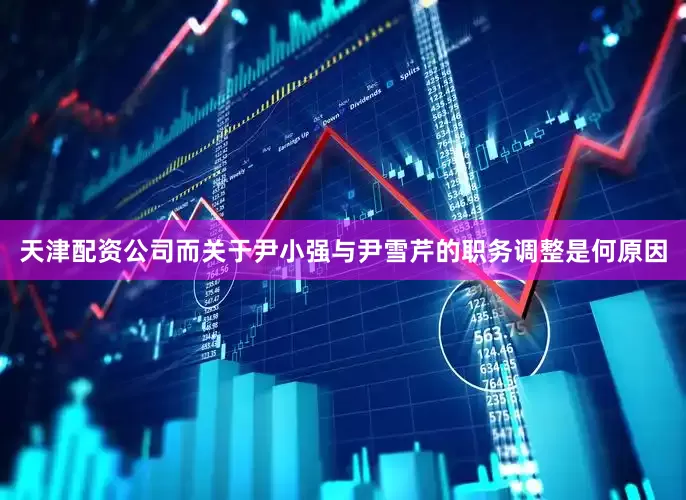 天津配资公司而关于尹小强与尹雪芹的职务调整是何原因
