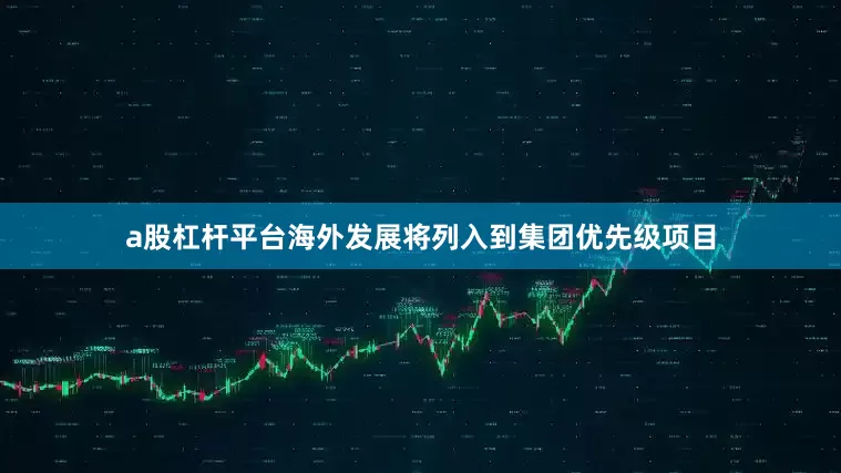 a股杠杆平台海外发展将列入到集团优先级项目