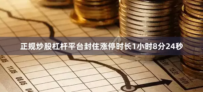 正规炒股杠杆平台封住涨停时长1小时8分24秒