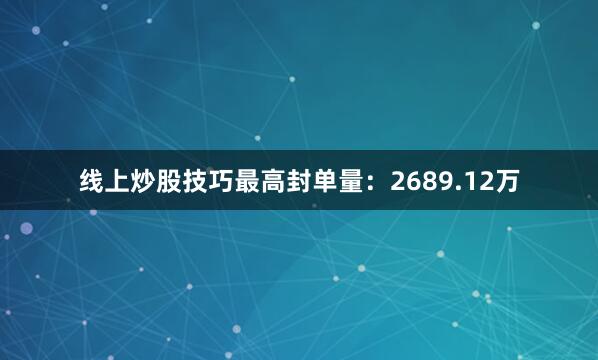 线上炒股技巧最高封单量：2689.12万
