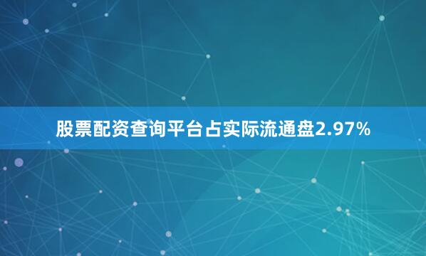 股票配资查询平台占实际流通盘2.97%