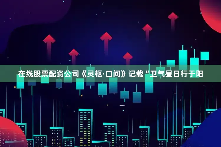 在线股票配资公司《灵枢·口问》记载“卫气昼日行于阳