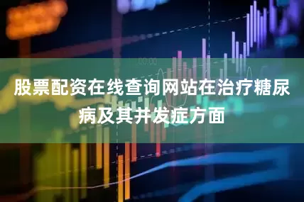 股票配资在线查询网站在治疗糖尿病及其并发症方面