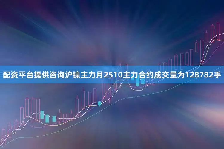 配资平台提供咨询沪镍主力月2510主力合约成交量为128782手