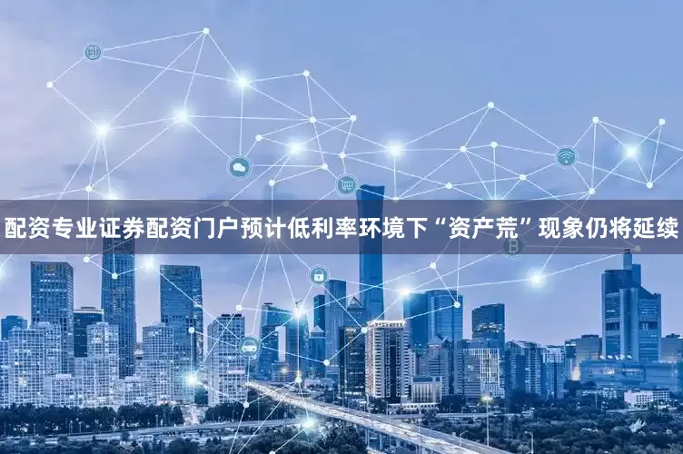 配资专业证券配资门户预计低利率环境下“资产荒”现象仍将延续