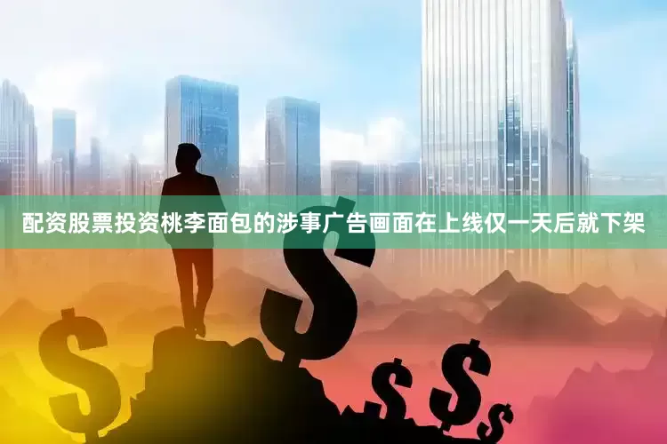 配资股票投资桃李面包的涉事广告画面在上线仅一天后就下架
