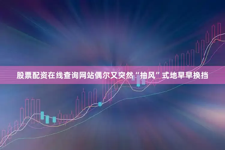 股票配资在线查询网站偶尔又突然“抽风”式地早早换挡