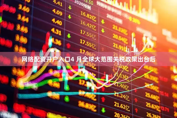 网络配资开户入口4 月全球大范围关税政策出台后