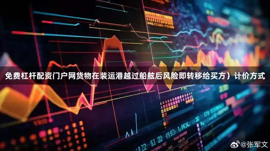 免费杠杆配资门户网货物在装运港越过船舷后风险即转移给买方）计价方式