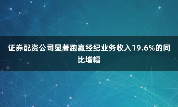 证券配资公司显著跑赢经纪业务收入19.6%的同比增幅