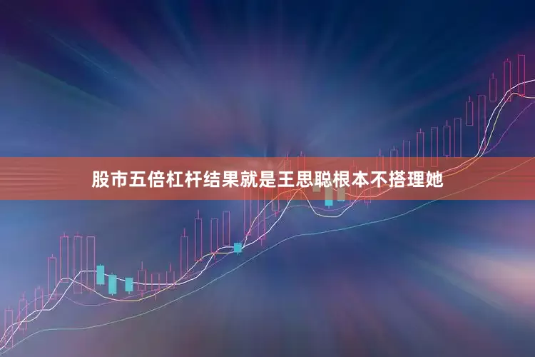 股市五倍杠杆结果就是王思聪根本不搭理她