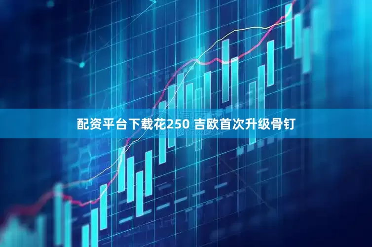 配资平台下载花250 吉欧首次升级骨钉