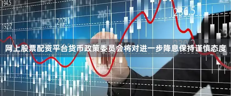 网上股票配资平台货币政策委员会将对进一步降息保持谨慎态度