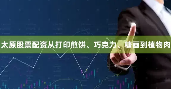 太原股票配资从打印煎饼、巧克力、糖画到植物肉