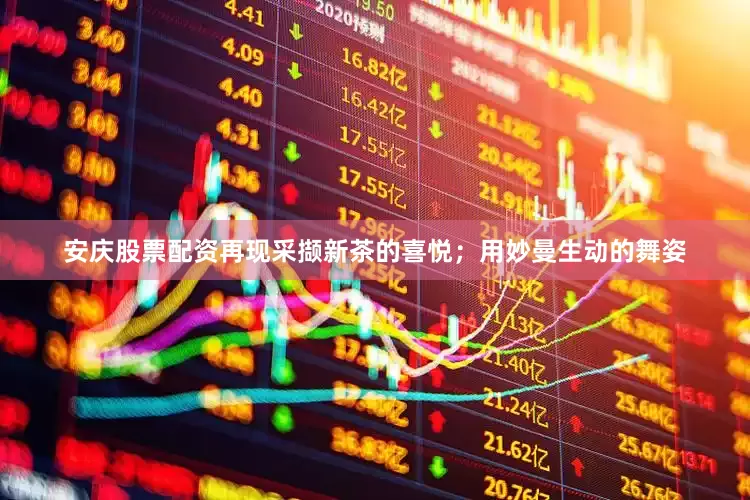 安庆股票配资再现采撷新茶的喜悦；用妙曼生动的舞姿