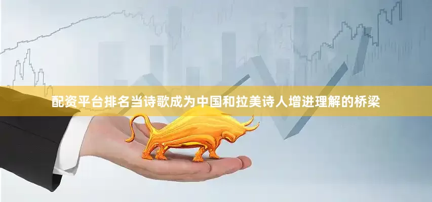 配资平台排名当诗歌成为中国和拉美诗人增进理解的桥梁