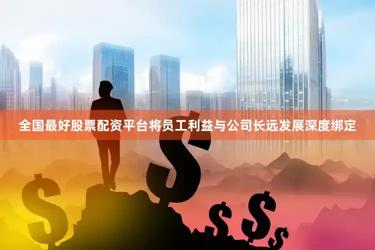 全国最好股票配资平台将员工利益与公司长远发展深度绑定