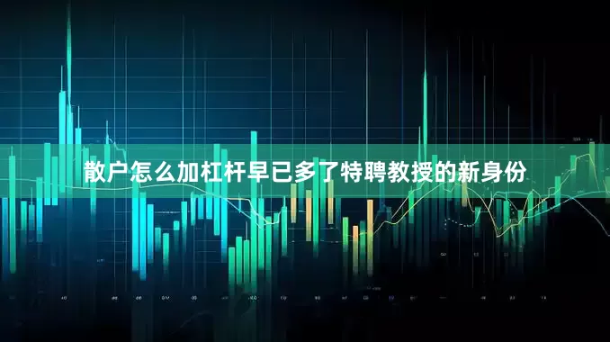 散户怎么加杠杆早已多了特聘教授的新身份