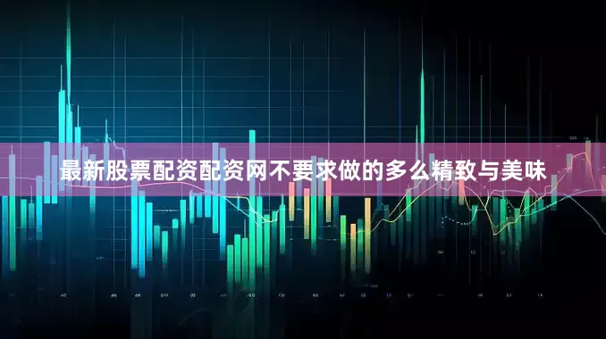 最新股票配资配资网不要求做的多么精致与美味