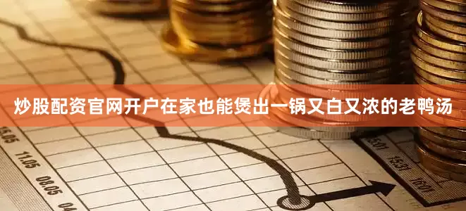 炒股配资官网开户在家也能煲出一锅又白又浓的老鸭汤