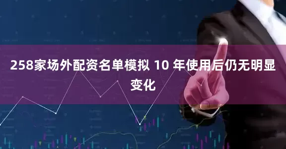 258家场外配资名单模拟 10 年使用后仍无明显变化