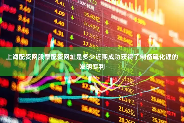 上海配资网股票配资网址是多少近期成功获得了制备硫化锂的发明专利