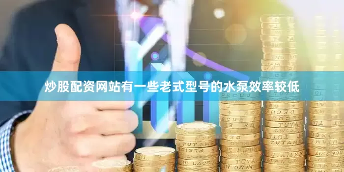 炒股配资网站有一些老式型号的水泵效率较低