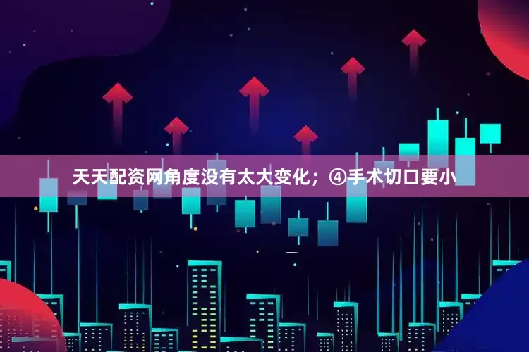天天配资网角度没有太大变化；④手术切口要小