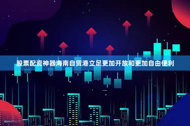 股票配资神器海南自贸港立足更加开放和更加自由便利